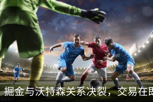 掘金与沃特森关系决裂，交易在即，西部又一实力球队动荡