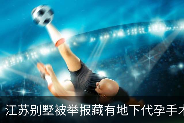 江苏别墅被举报藏有地下代孕手术中心，调查行动已展开